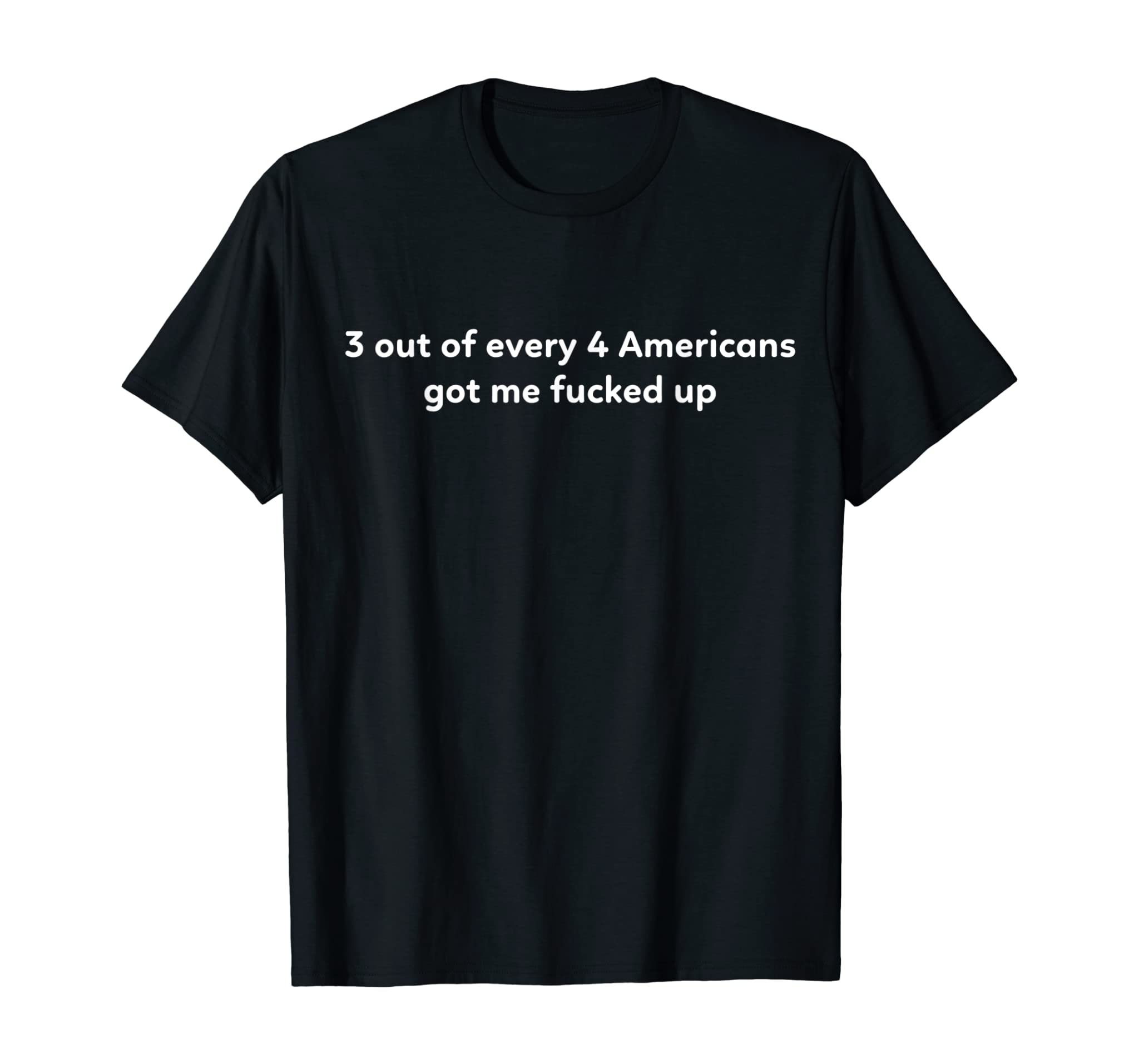 Three Out of Every Four Americans Got Me Fucked Up T-shirt