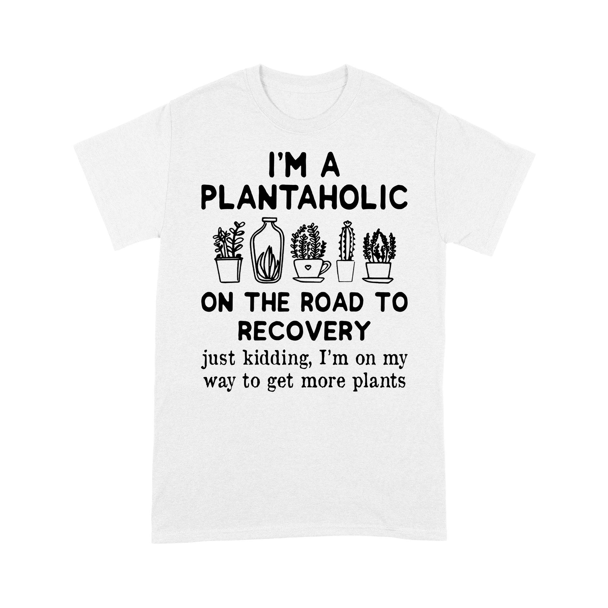 I’m A Plantaholic On The Road To Recovery Just Kidding Im On My Way To Get More Plants Shirt – Standard T-shirt