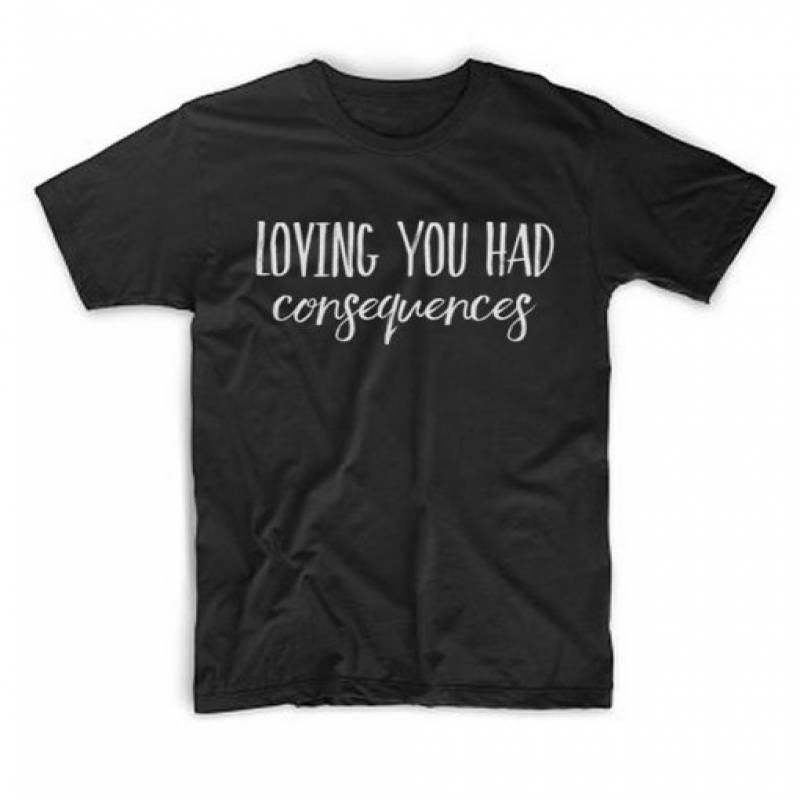 Loving You Had Consequences T Shirt