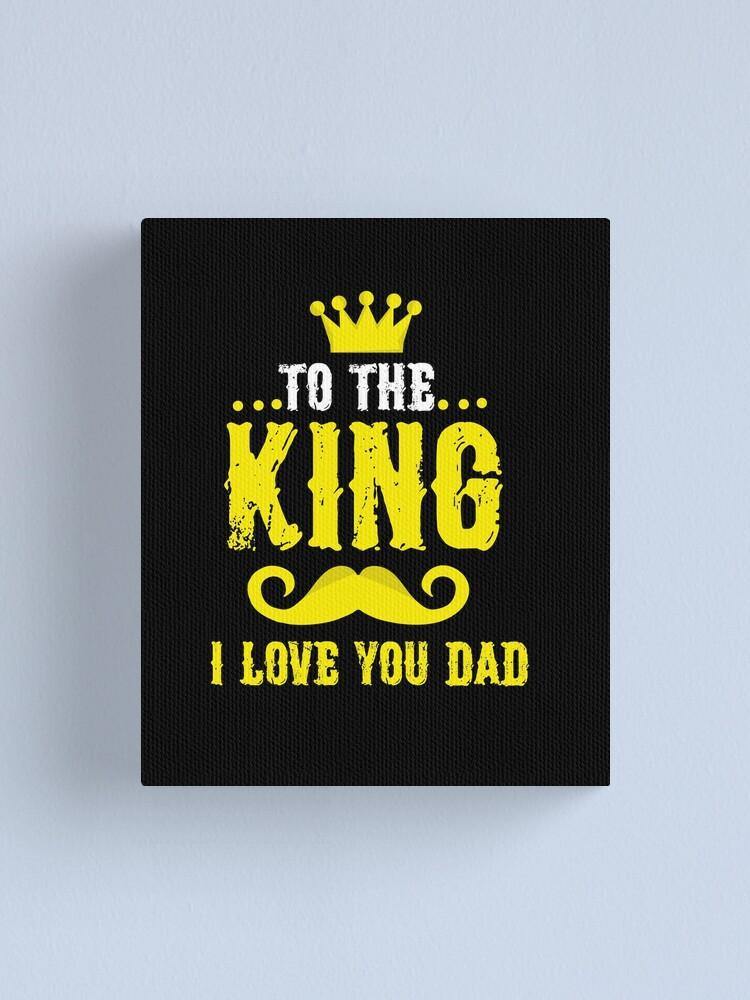 To The King I Love You Dad – Best Gift Idea For Father’S Day, Gift For Home Decor, Gift For Family – Canvas Prints Matte Canvas Wall Art