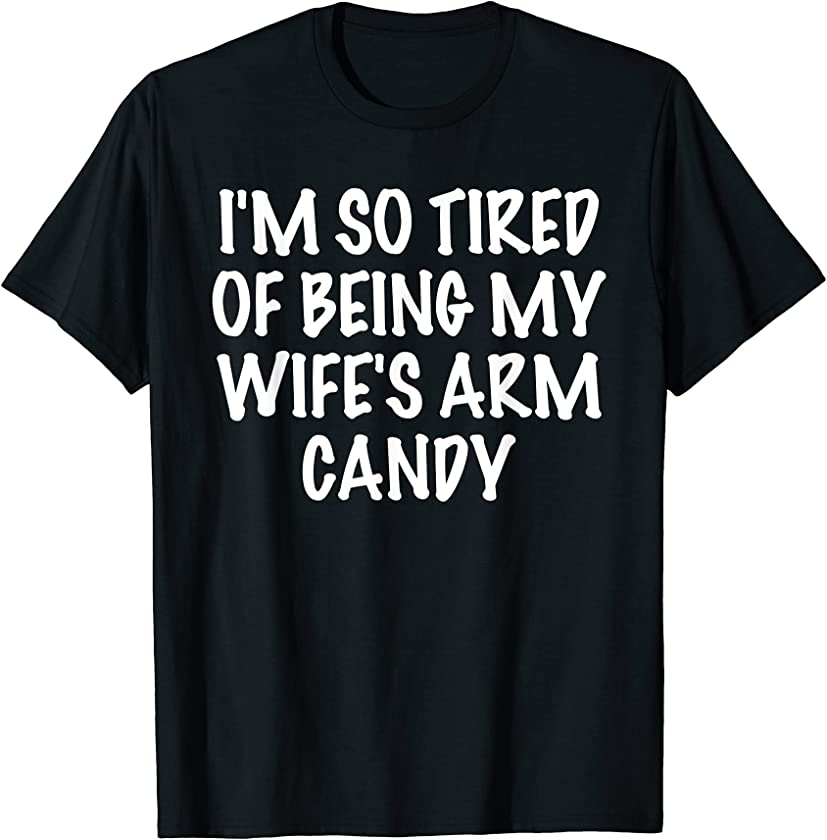 Mens I’m So Tired Of Being My Wife’s Arm Candy Husband Gift T-Shirt