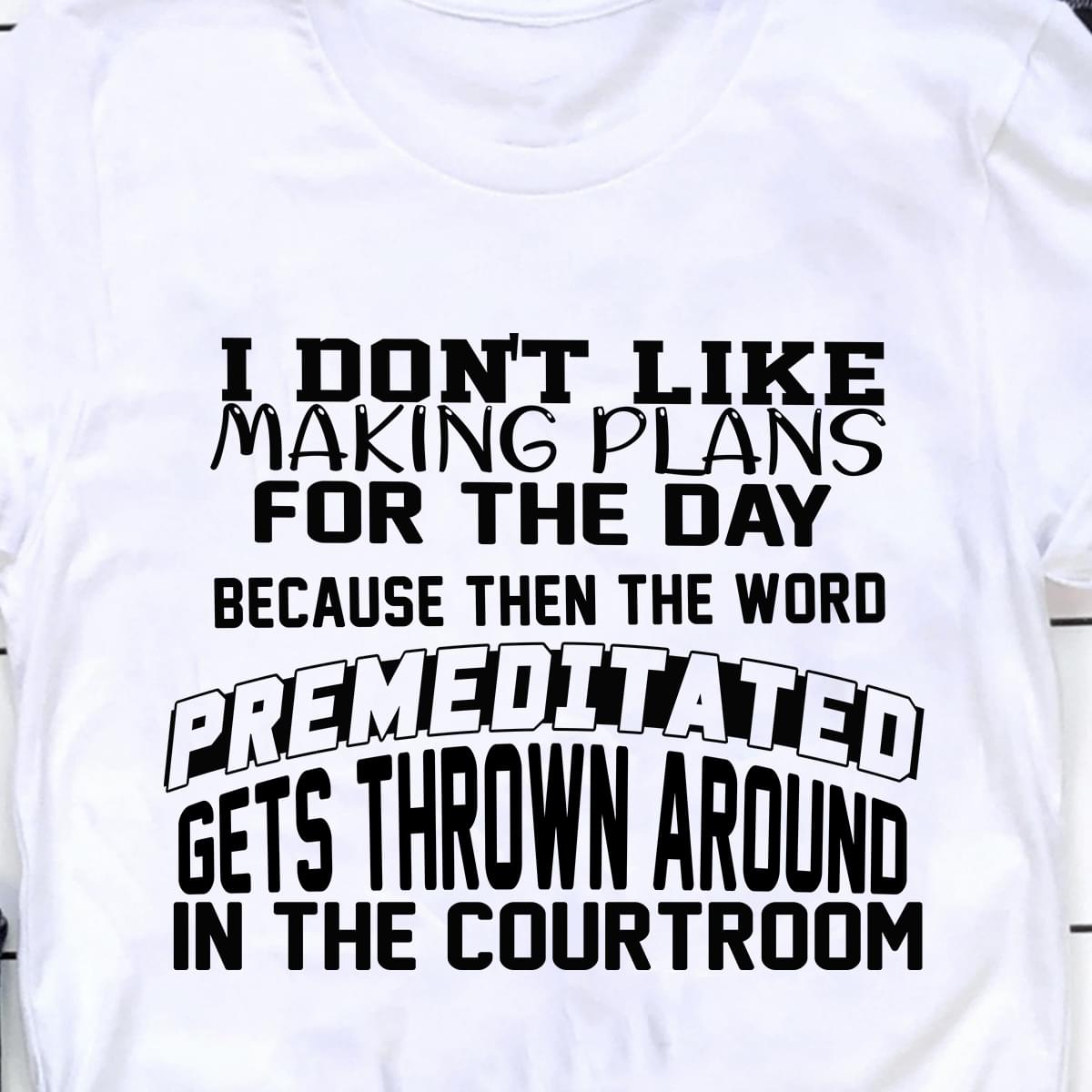 I Dont Like Making Plans For The Day Because Then The Word Premeditated Gets Thrown Around In The Courtroom Cotton T-Shirt