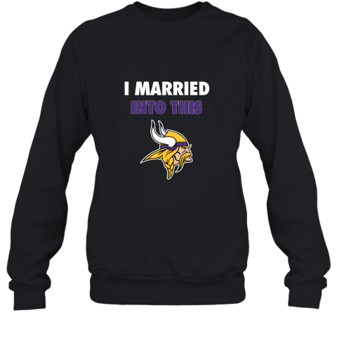 I Married Into This Minnesota Vikings Football 2D Sweatshirt