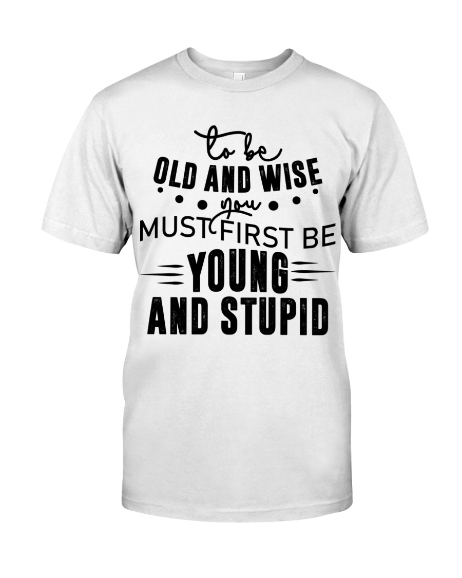 To Be Old And Wise Classic T Shirt, You Must First Be Young And Stupid Shirt, Funny T Shirt