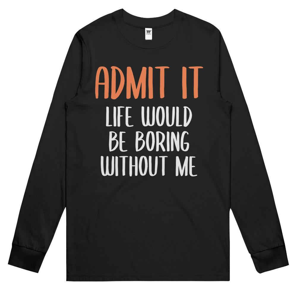 Admit It Life Would Be Boring Without Me (12) Long Sleeve T Shirts