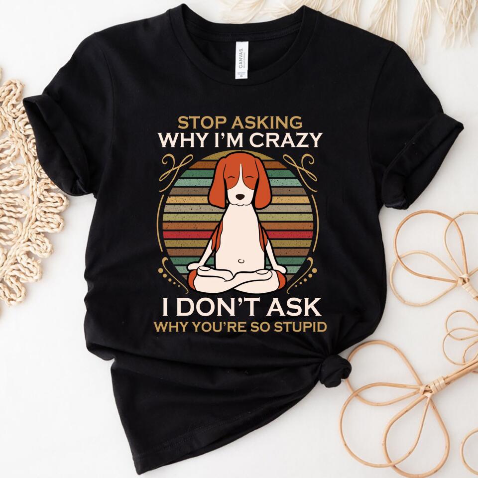 Stop Asking Why I’M Crazy Women Shirt – Best Gift For Dog Lover – Trending Personalized