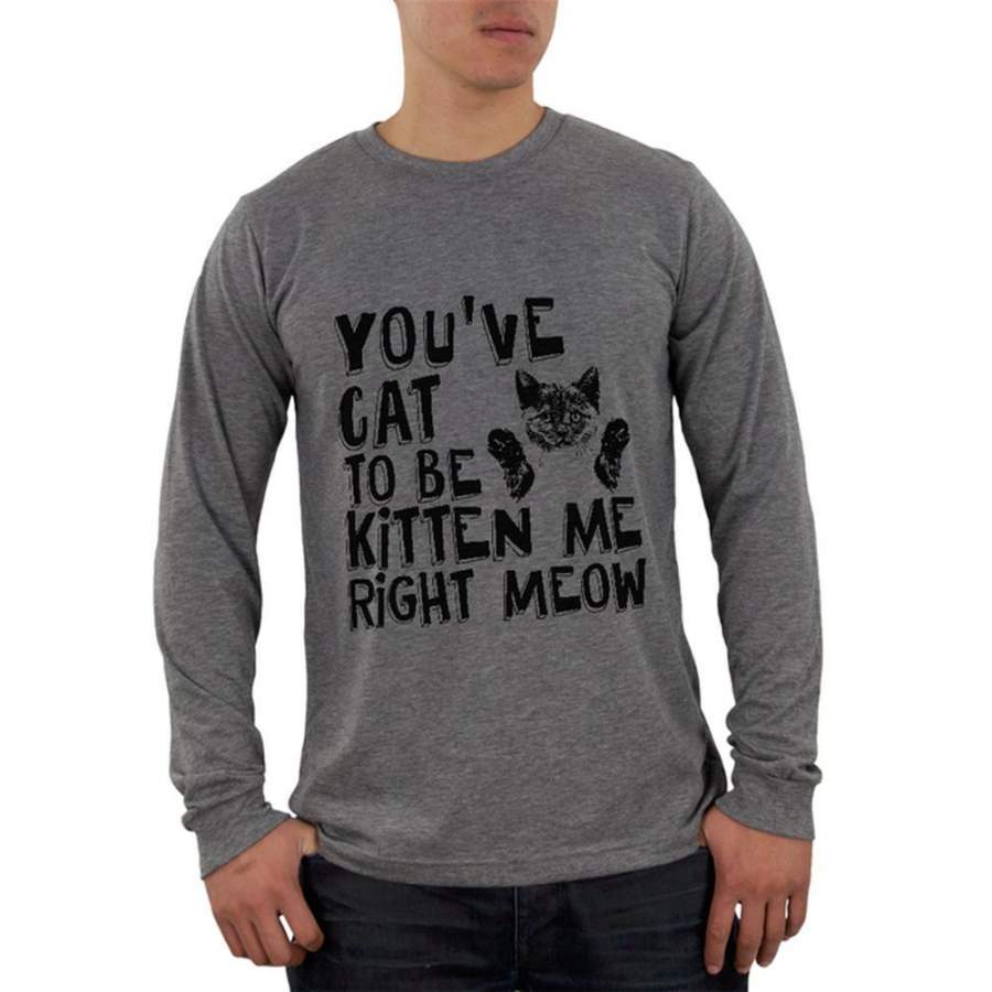 You’ve Cat To Be Kitten Me Right Meow Mens Soft Long Sleeve T Shirt