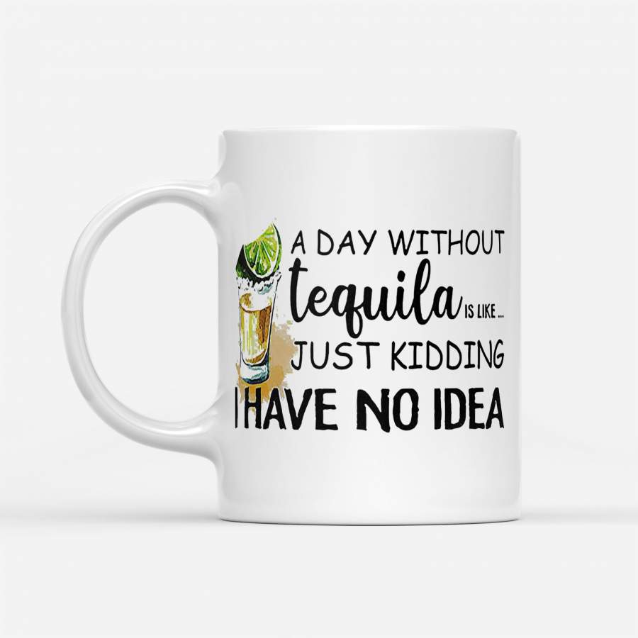 A Day Without Tequila Is Like Just Kidding I Have No Idea – White Mug