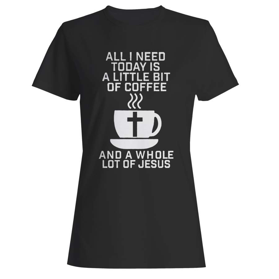 All I Need Today Is A Little Bit Of Coffee And A Whole Lot Of Jesus Woman’s T-Shirt