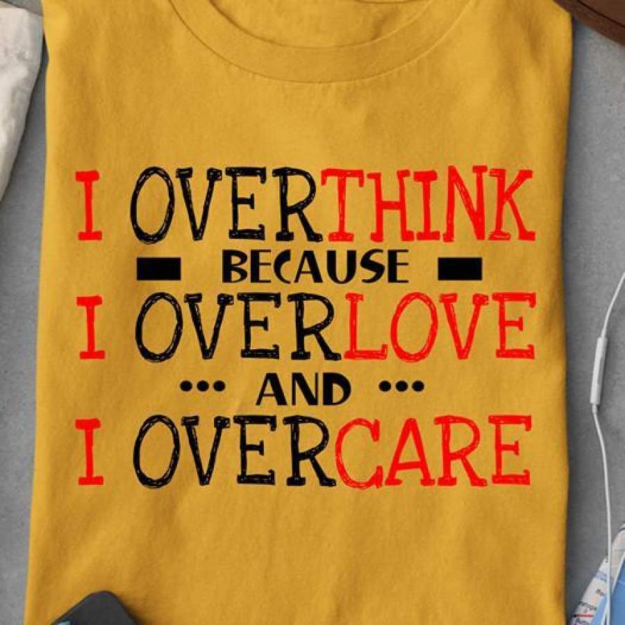 I OVERTHINK BECAUSE I OVERLOVE AND OVERCARE – TSHIRT