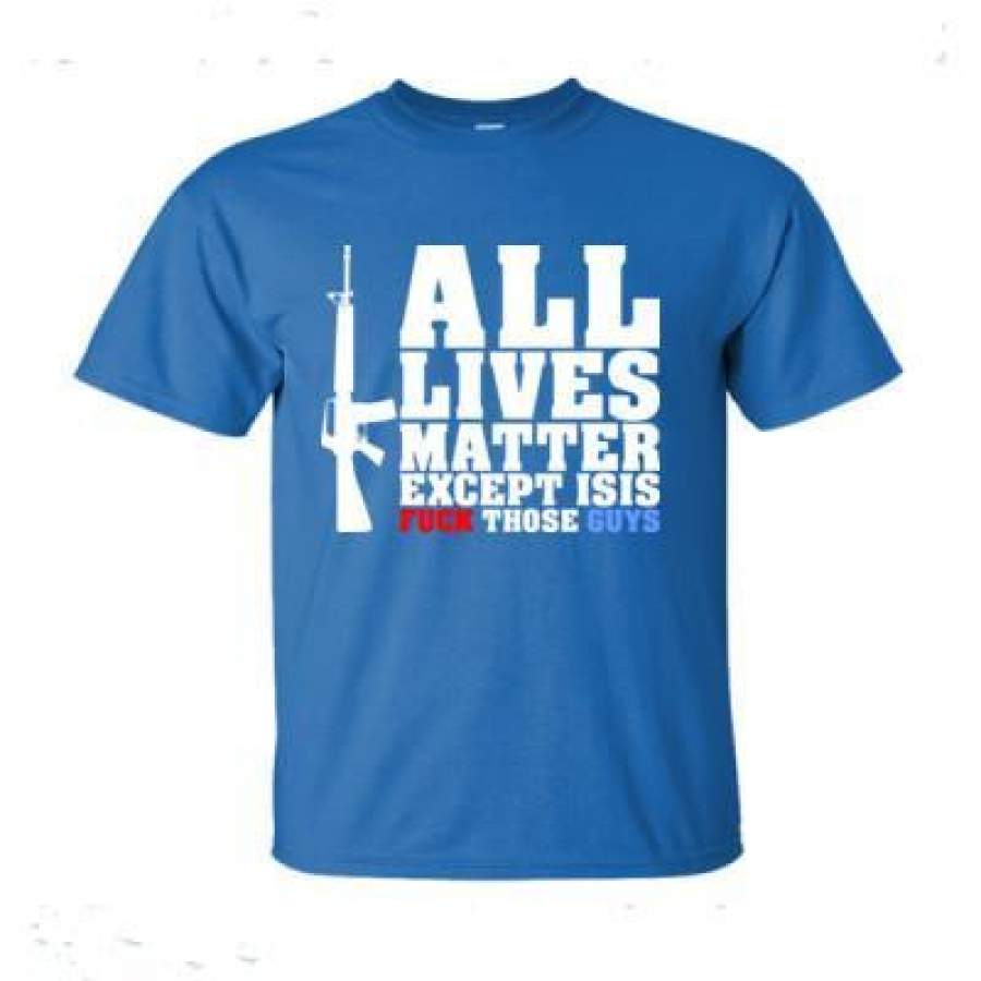 AGR All Lives Matter Except Isis Fck Those Guys – Ultra-Cotton T-Shirt