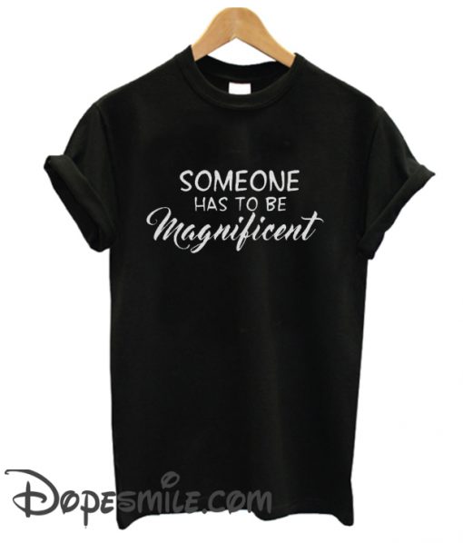 omeone has to be Magnificent cool T Shirt