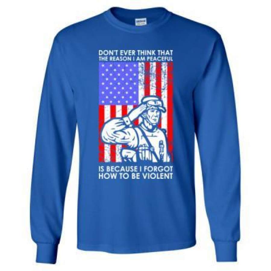 AGR Dont Ever Think That The Reason I Am Peaceful Is Because I Forgot How To Be Violent Veteran – Long Sleeve T-Shirt