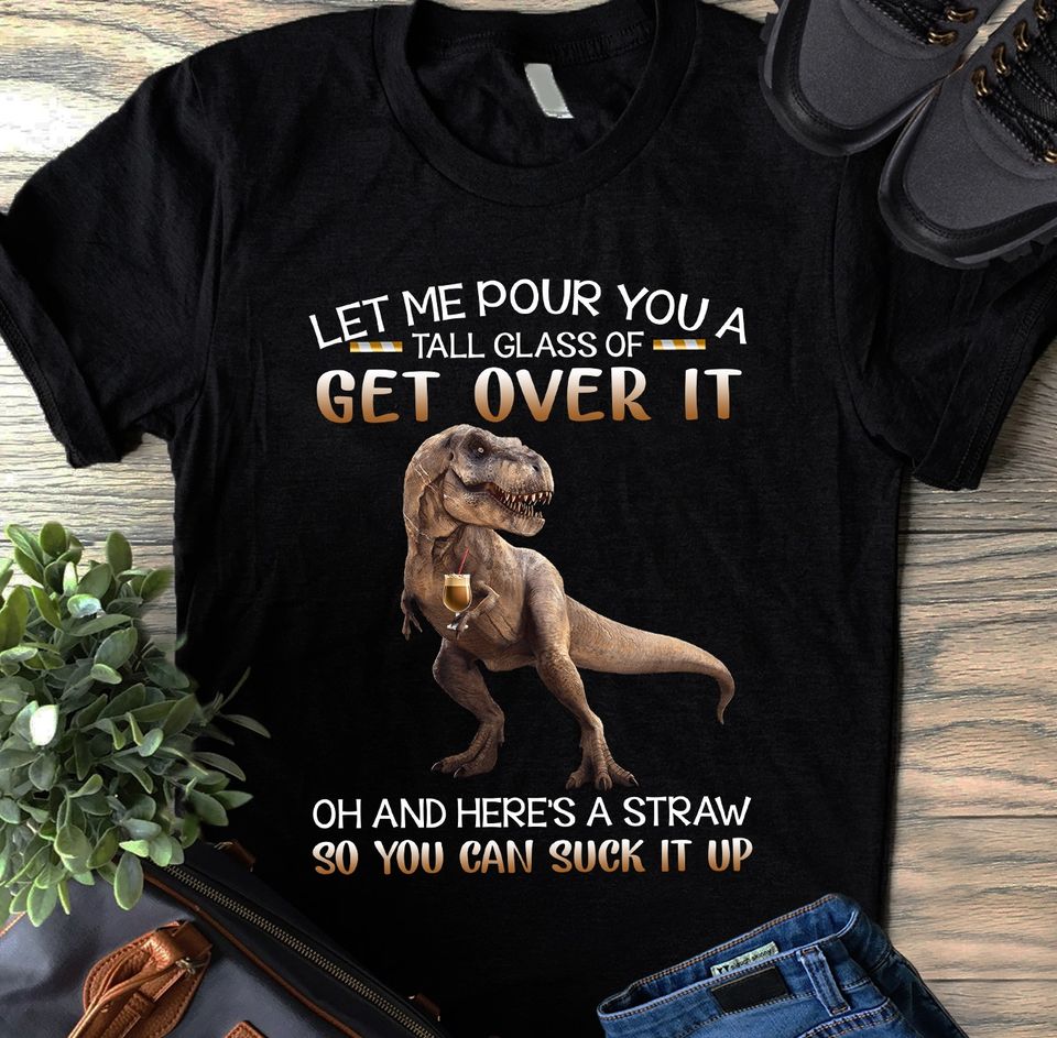 Dinosaur Let Me Pour You A Tall Glass Of Get Over It Standard/Premium T-Shirt