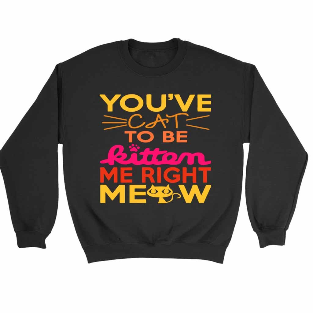 You Ve Cat To Be Kitten Me Right Moew Sweatshirt Sweater