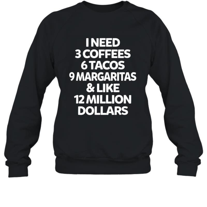 I Need 3 Coffees 6 Tacos 9 Margaritas And Like 12 Million Dollars Shirt Sweatshirt