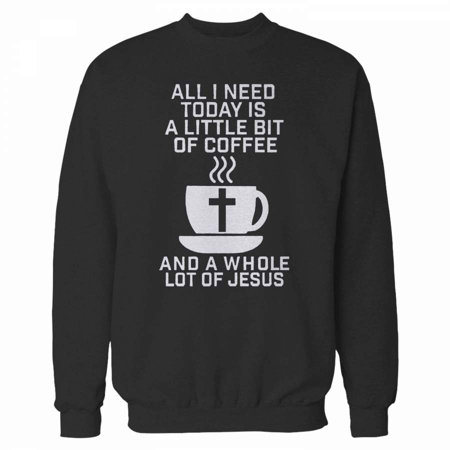 All I Need Today Is A Little Bit Of Coffee And A Whole Lot Of Jesus Sweatshirt