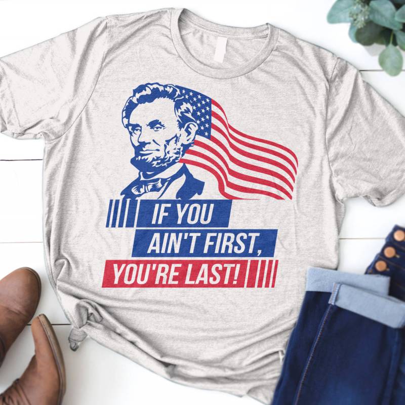 Funny Abraham Lincoln If You Ain't First You're Last Shirt, Party 4th of July T-Shirt
