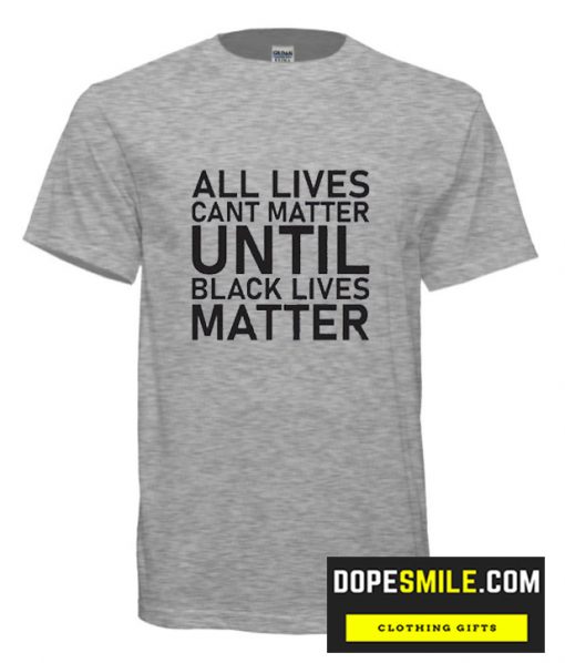 All lives cant matter until black lives matter cool T shirt