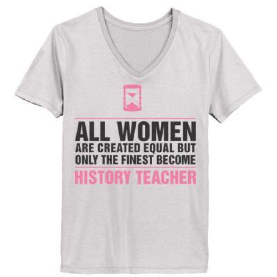 AGR All Women Are Created Equal But Only The Finest Become History Teacher – Ladies’ V-Neck T-Shirt