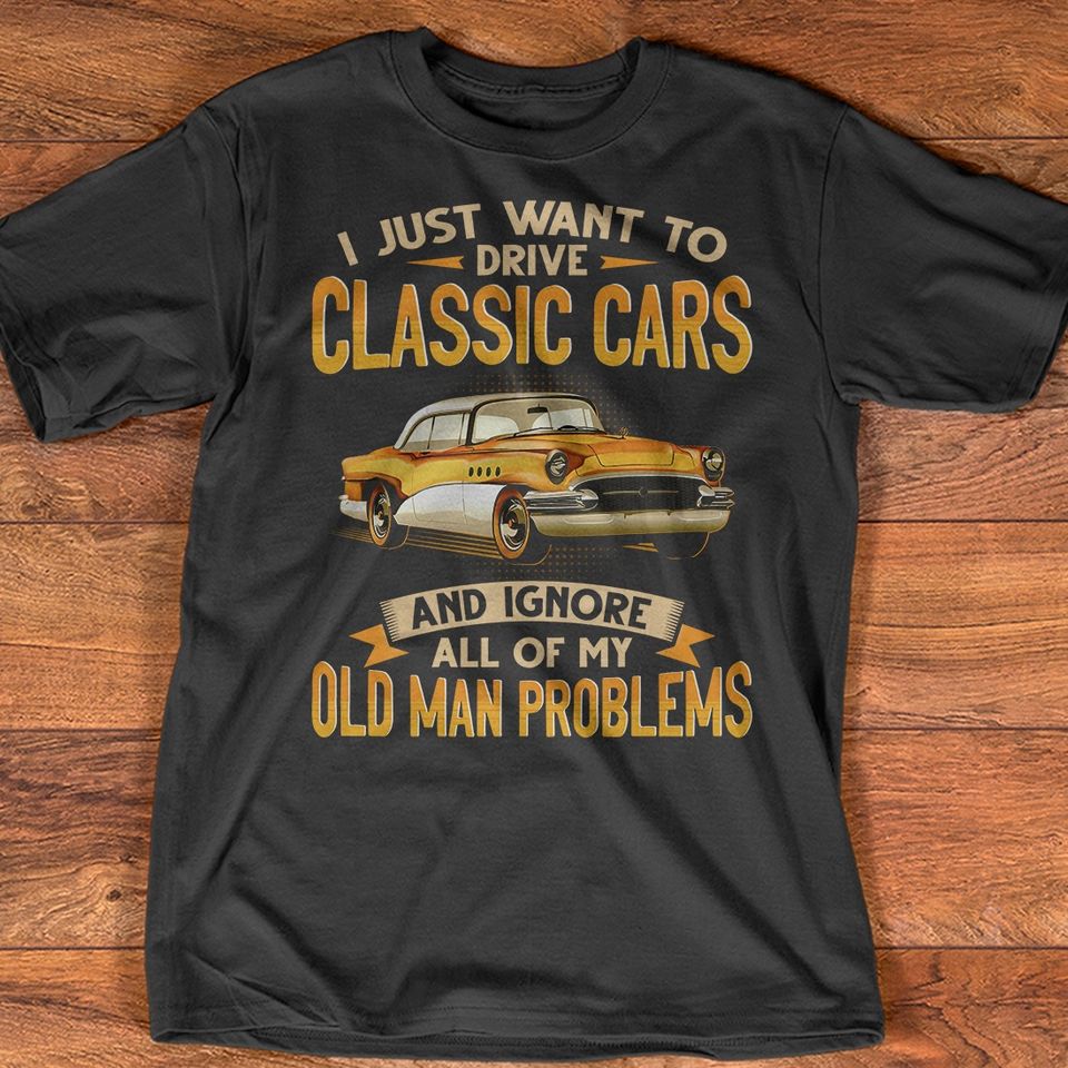 I Just Want To Drive Classic Cars And Ignore All Of My Old Man Problems Gift Standard/Premium T-Shirt