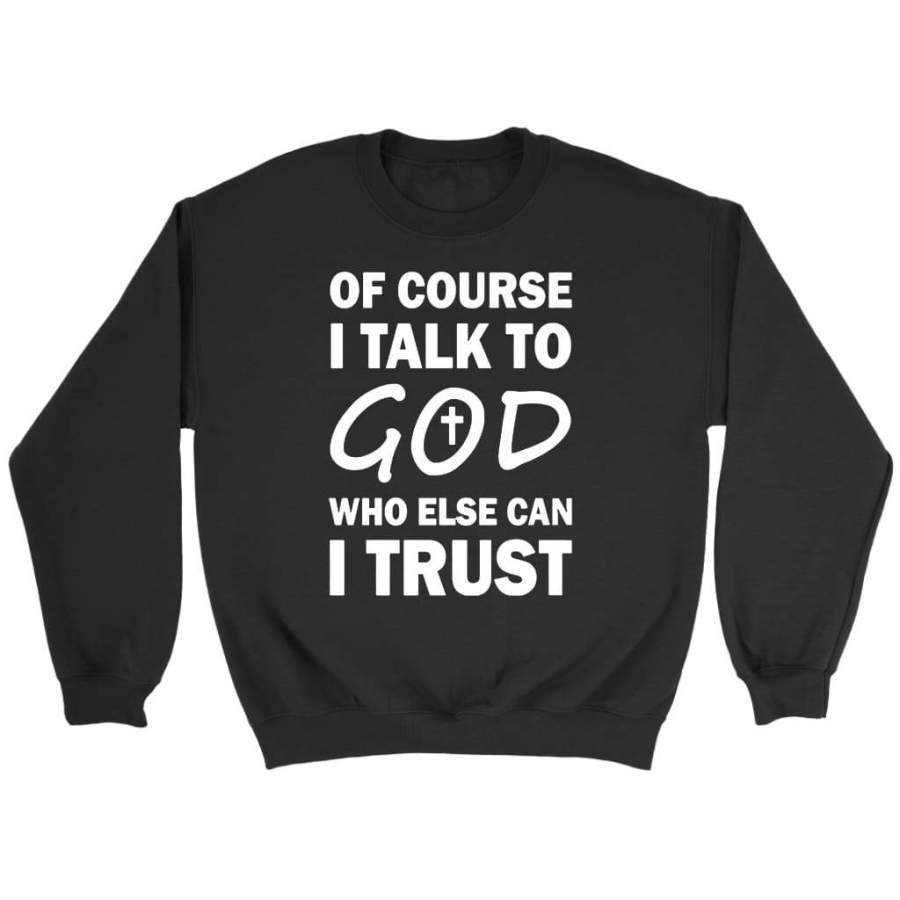 Of course I talk to God who else can I trust christian sweatshirts