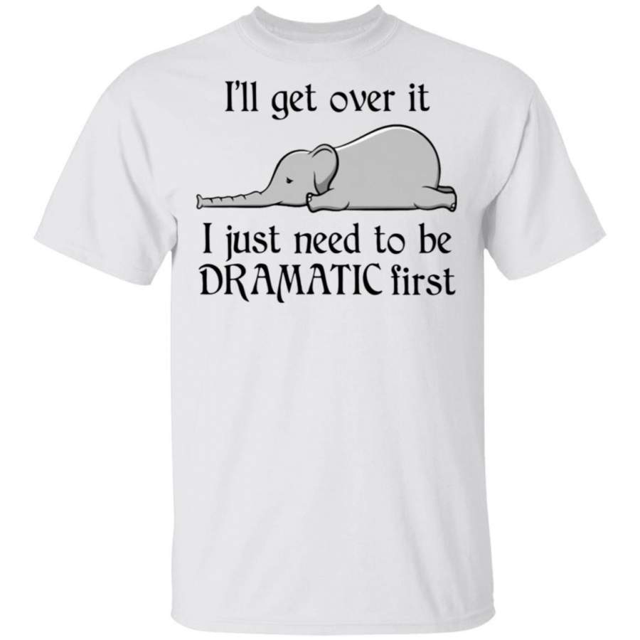 I’ll get over it I just need to be dramatic first elephant shirts