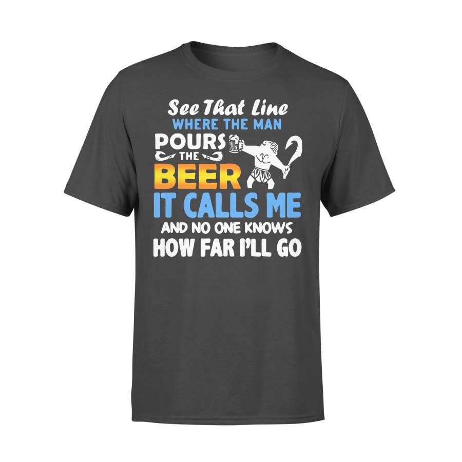 See That Line Where The Man Pours The Beer It Calls Me And No One Knows How Far I’Ll Go T-shirt