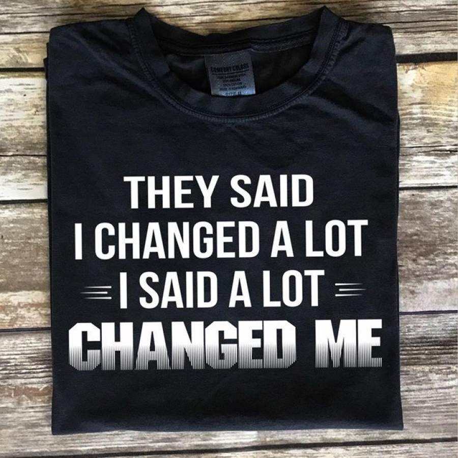 They said i changed a lot i said a lot changed me shirt