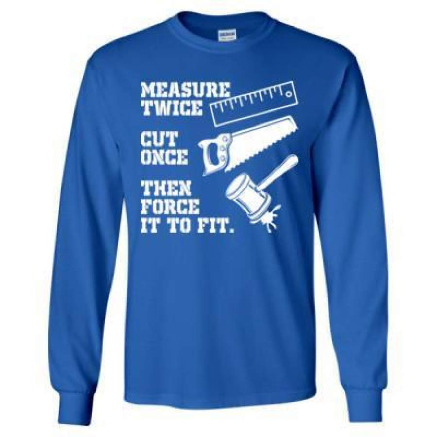 AGR Carpentar Measure Twice Cut Once Then Force It To Fit – Long Sleeve T-Shirt