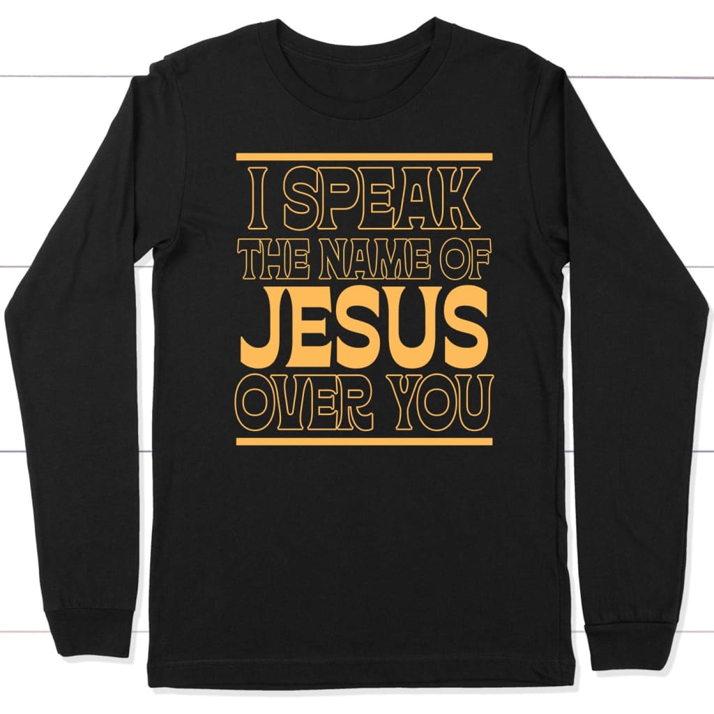 I Speak The Name Of Jesus Over You Long Sleeve Shirt