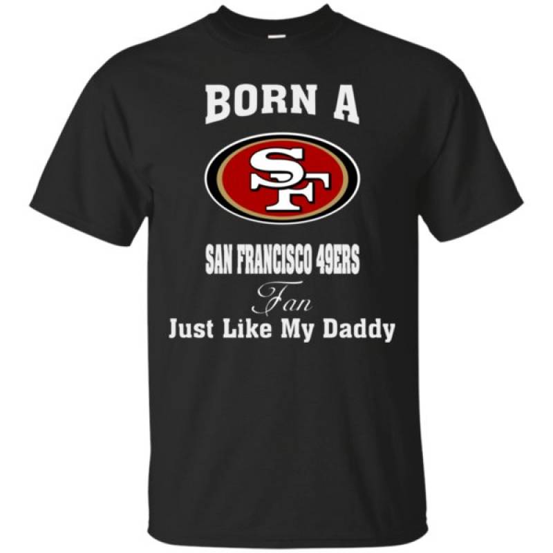 Father’s Day – Born A San Francisco 49ers Fan Just Like My Daddy Shirt