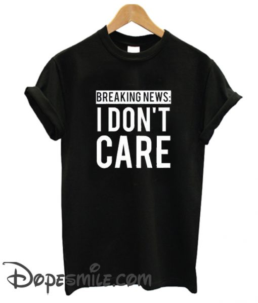 Breaking News I Don’t Care cool T Shirt