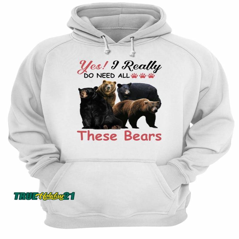 Yes I really do need all These Bears shirt Unisex Hoodie