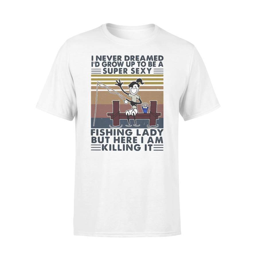 I Never Dreamed I’d Grow Up To Be A Super Sexy Fishing Lady But Here I Am Killing It Vintage Retro T-shirt