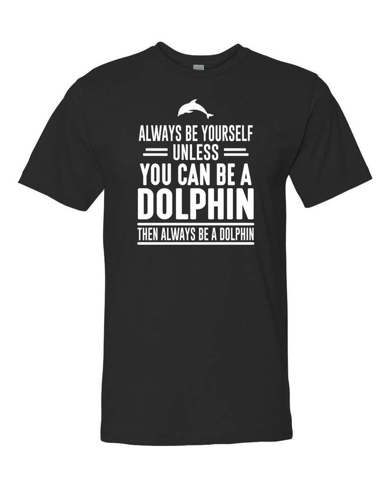 Always Be Yourself Unless You Can Be A Dolphin Then Always Be A Dolphin – Unisex Shirt – Dolphin Shirt – Dolphin Gift