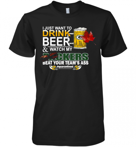 I Just Want To Drink Beer And Watch My Green Bay Packers Beat Your Teams Ass Quarantined Premium Men’S T-Shirt