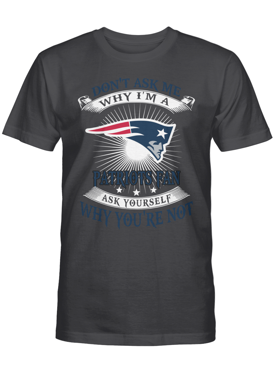 Don’t ask me why I’m a New England Patriots fan T-shirt, Sweatshirt, Hoodie