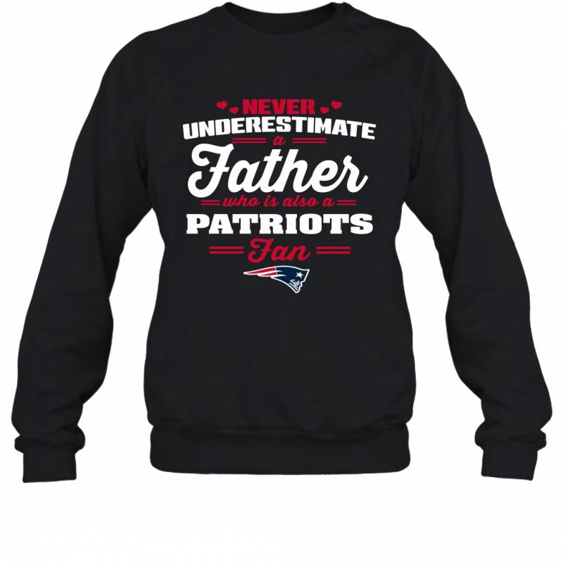 Never Underestimate A Father Who Is Also A New England Patriots Fan Father’s day gift Sweatshirt