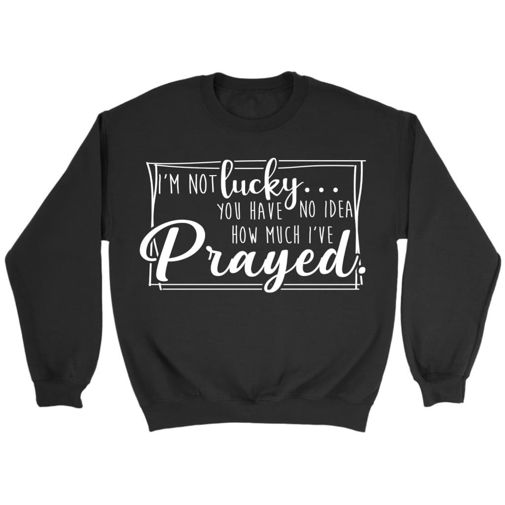 I’M Not Lucky You Have No Idea How Much I’Ve Prayed Christian Sweatshirt