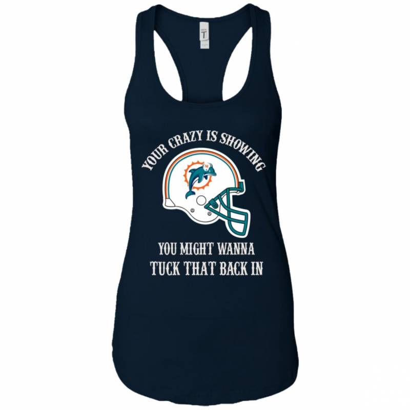 Your Crazy is Showing You might wanna Tuck That Back In Miami Dolphins Shirts Hoodie V-neck tank Top