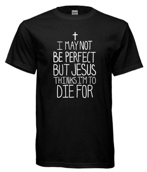 I MAY NOT BE PERFECT BUT JESUS THINKS I’M TO DIE FOR cool T-SHIRT