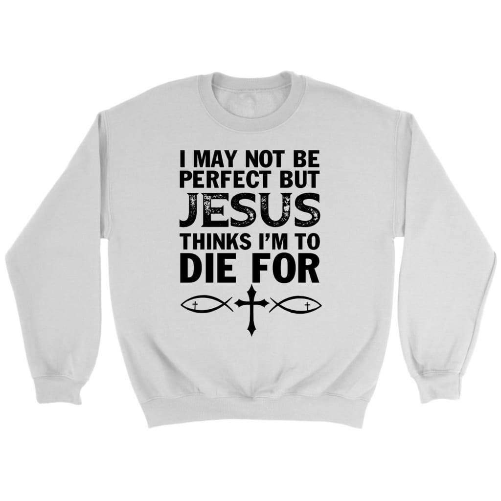 I May Not Be Perfect But Jesus Thinks I’M To Die For Christian Sweatshirt