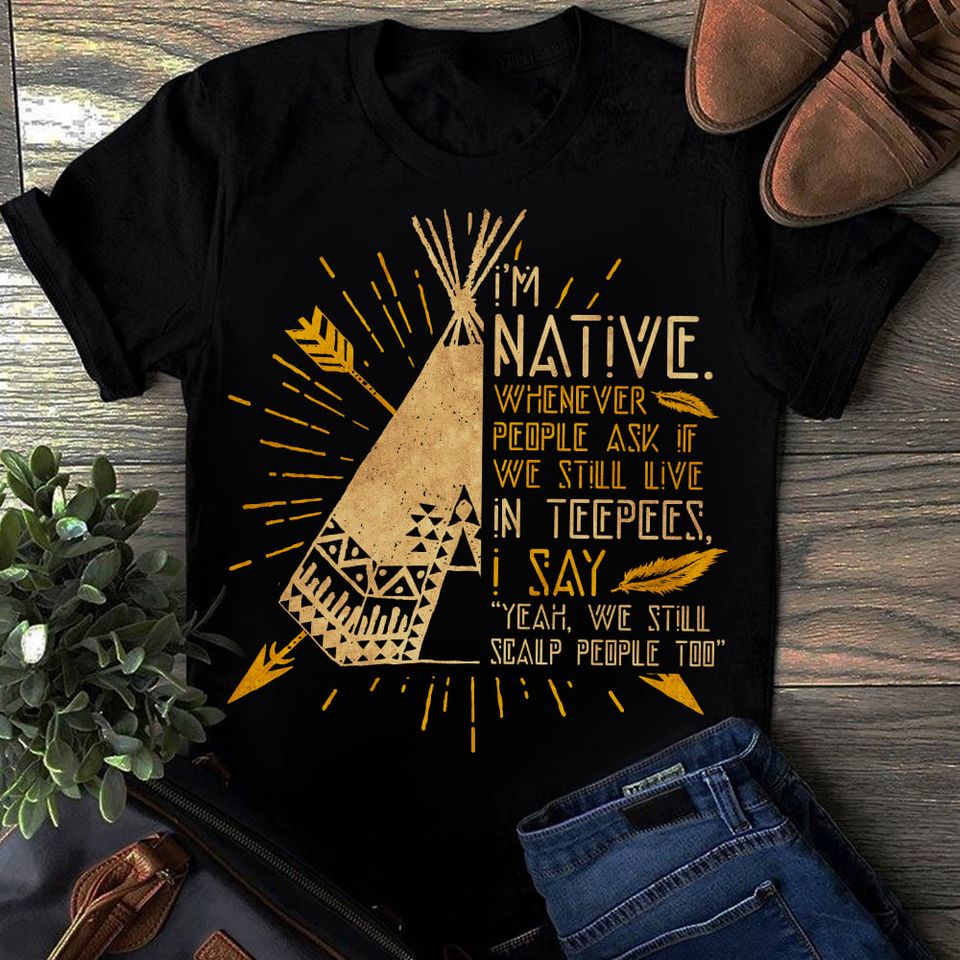 I Am Native Whenever People Ask If We Still Live In Teepees American Gift Standard/Premium T-Shirt