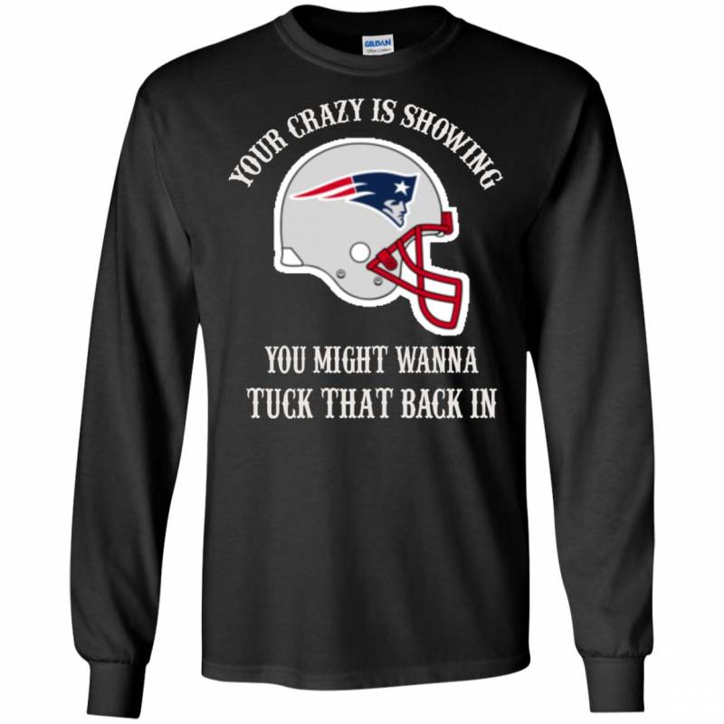 Your Crazy is Showing You might wanna Tuck That Back In New England patriots Shirts Hoodie V-neck tank Top