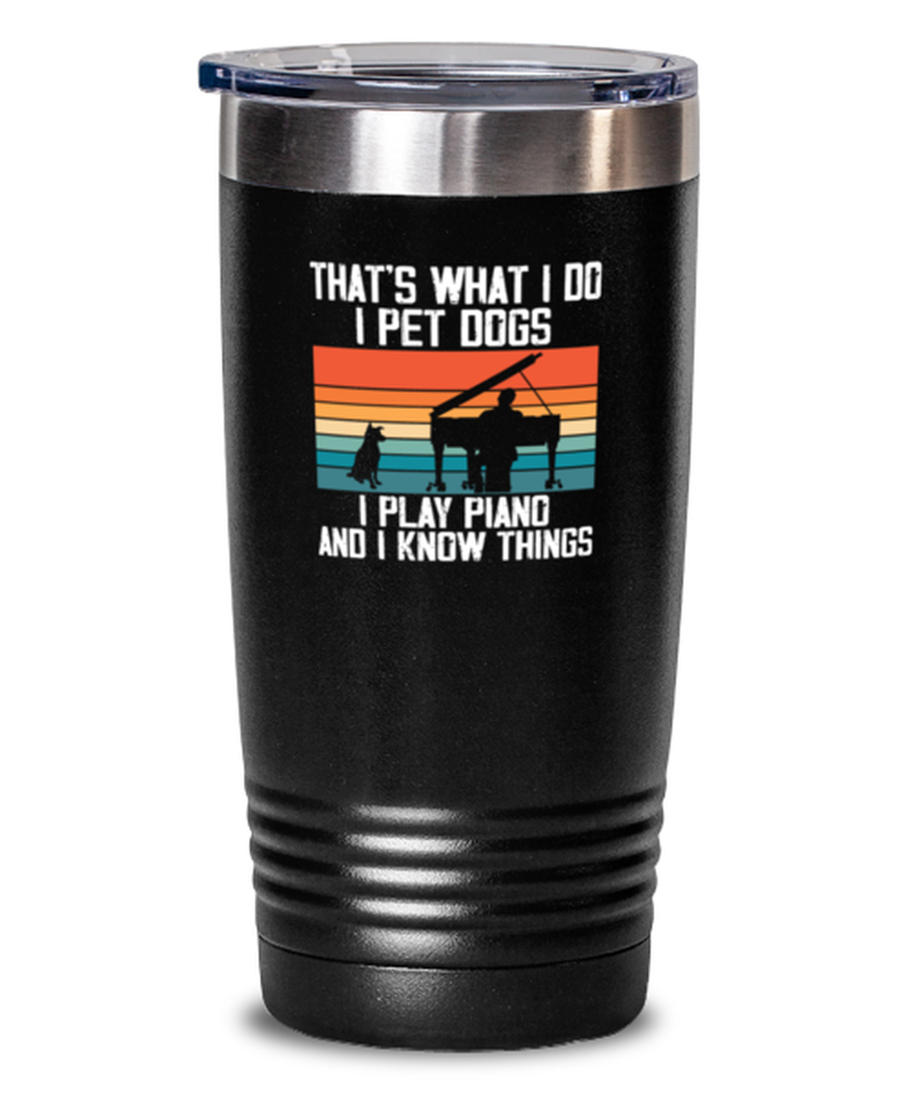 20 Oz Tumbler Stainless Steel Insulated Funny That’S What I Do I Pet Dogs I Play Piano And I Know Things