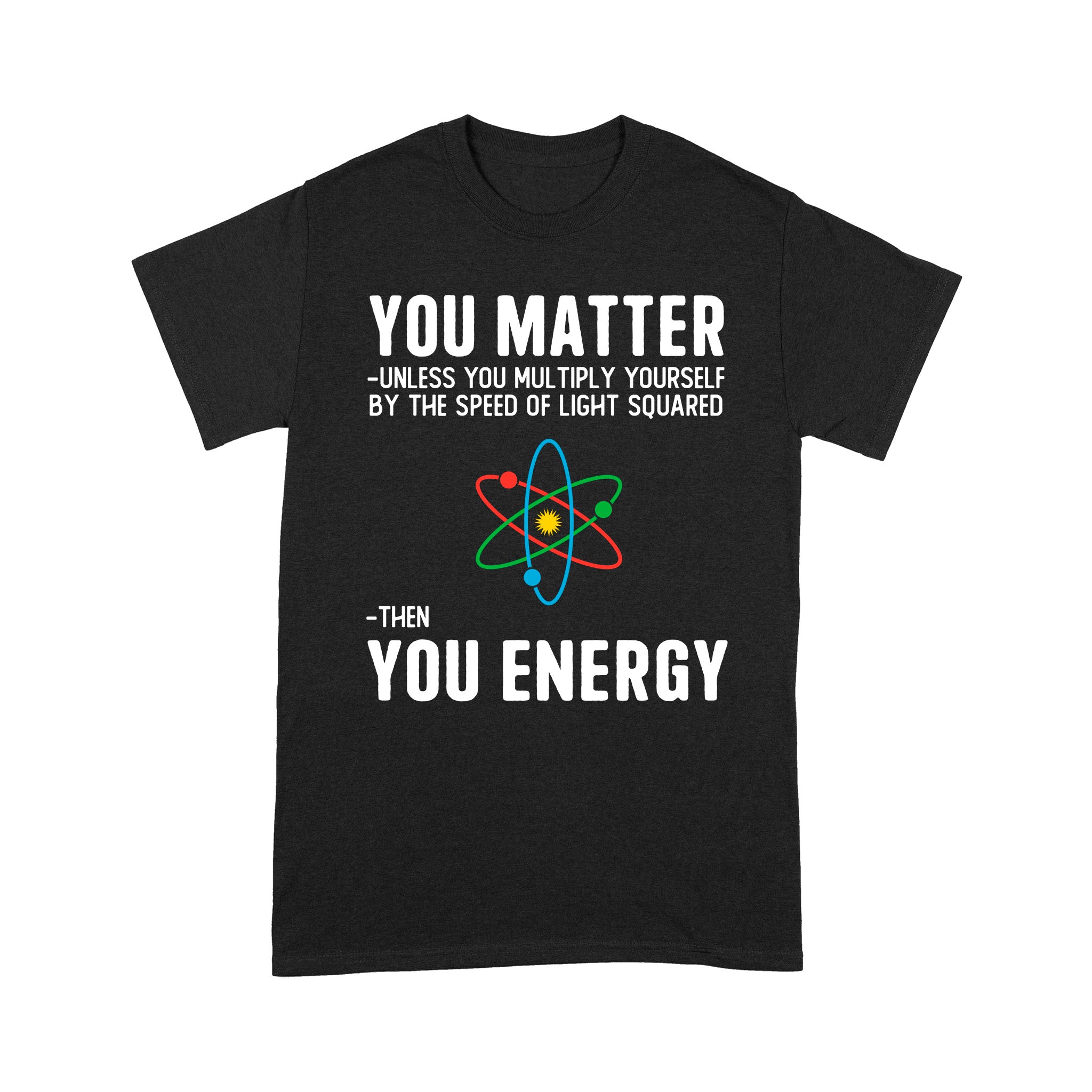 Premium T-Shirt – You Matter Unless You Multiply Yourself By The Speed Of Light Squared Then You Energy