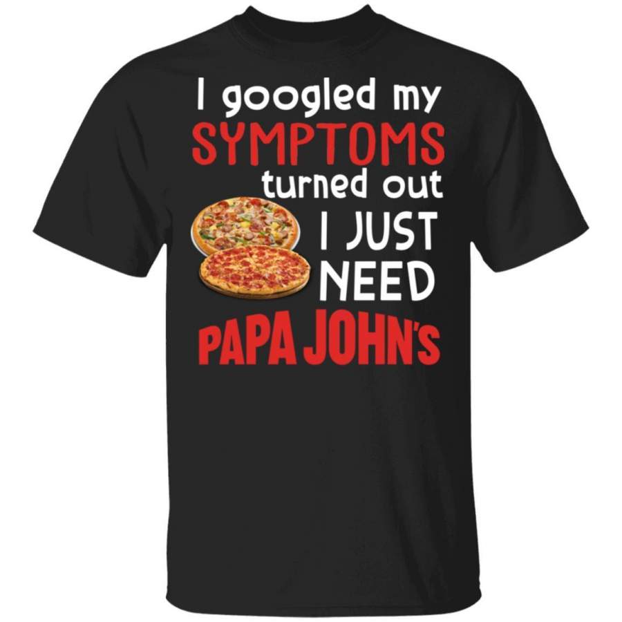 I Googled My Symptoms Turned Out I Just Need Papa John’s T-Shirt