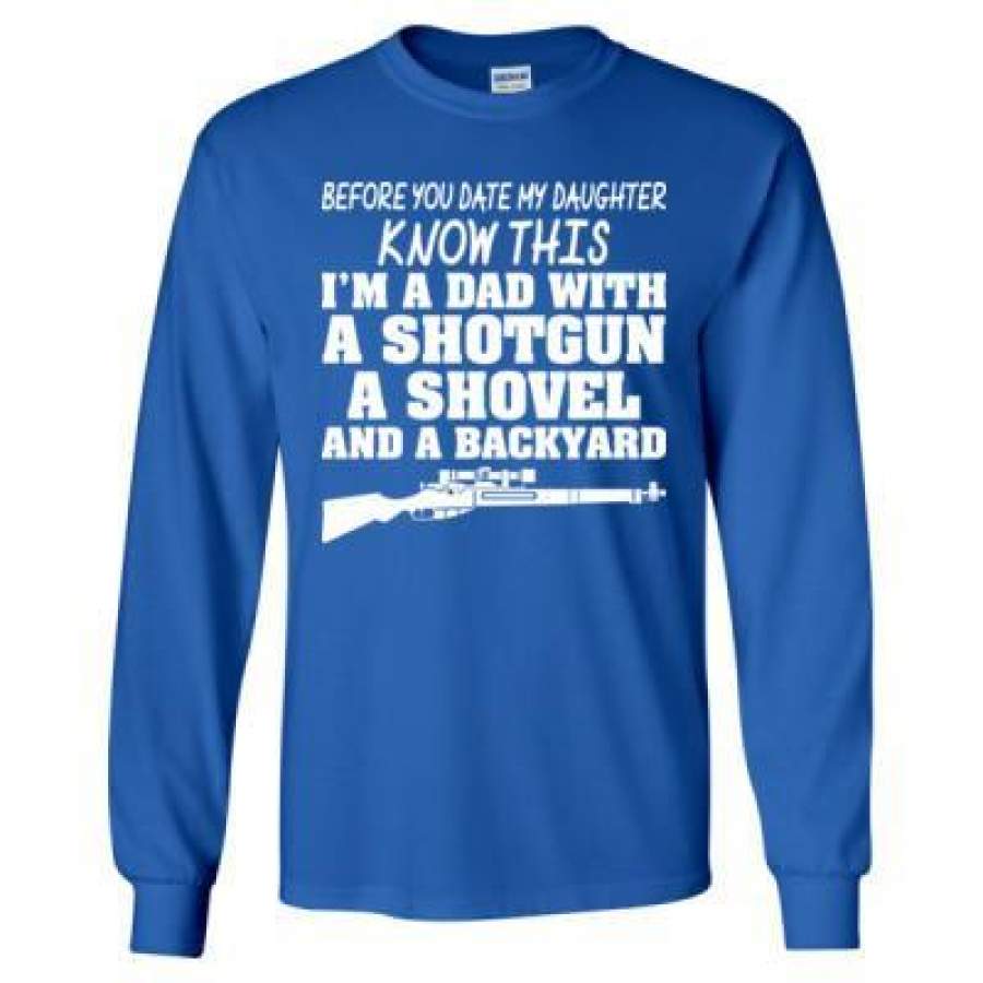 AGR Before You Date My Daughter Know This I Am A Dad With A Shotgun A Shovel And A Backyard – Long Sleeve T-Shirt