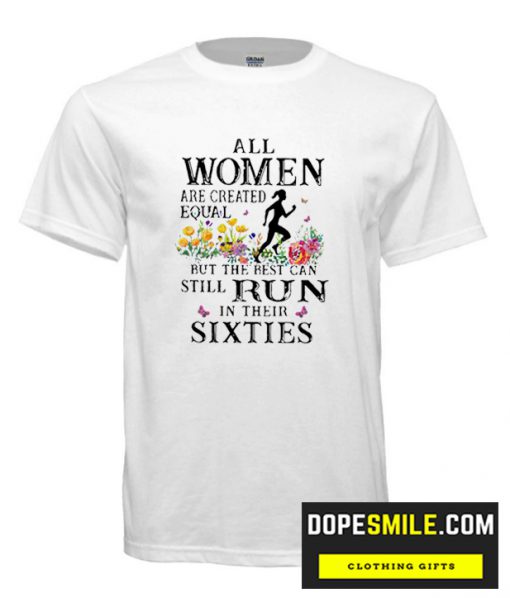 Flower All Women Are Created Equal But The Best Can Still Run In Their Sixties cool T-shirt